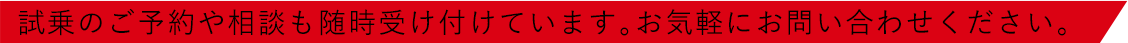 試乗のご予約や相談も随時受け付けています。お気軽にお問い合わせください。